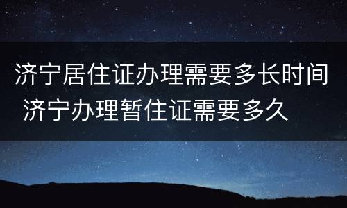 济宁居住证办理需要多长时间 济宁办理暂住证需要多久