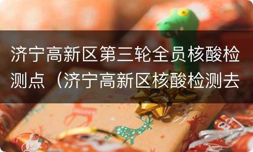 济宁高新区第三轮全员核酸检测点（济宁高新区核酸检测去哪里查结果）