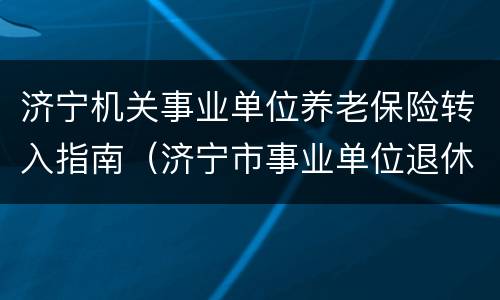 济宁机关事业单位养老保险转入指南（济宁市事业单位退休中人养老金补发最新消息）