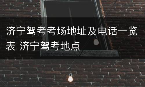 济宁驾考考场地址及电话一览表 济宁驾考地点