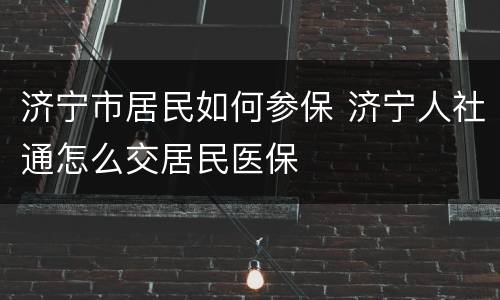 济宁市居民如何参保 济宁人社通怎么交居民医保