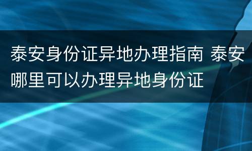 泰安身份证异地办理指南 泰安哪里可以办理异地身份证