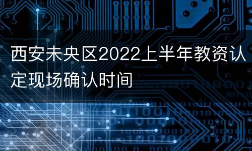 西安未央区2022上半年教资认定现场确认时间