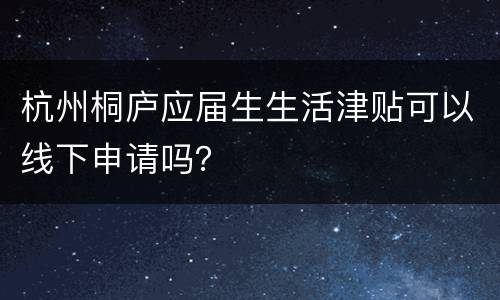 杭州桐庐应届生生活津贴可以线下申请吗？