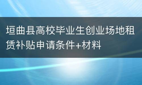 垣曲县高校毕业生创业场地租赁补贴申请条件+材料