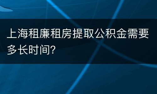 上海租廉租房提取公积金需要多长时间？