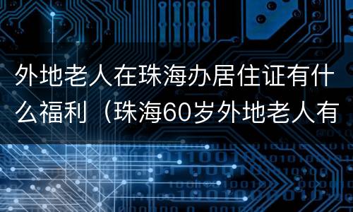 外地老人在珠海办居住证有什么福利（珠海60岁外地老人有哪些福利）