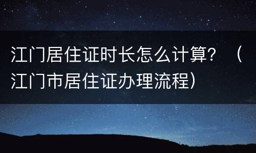 江门居住证时长怎么计算？（江门市居住证办理流程）