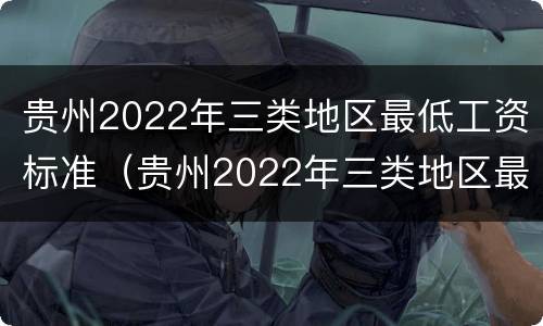 贵州2022年三类地区最低工资标准（贵州2022年三类地区最低工资标准是什么）