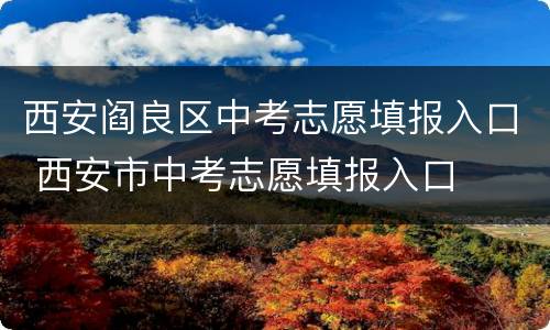 西安阎良区中考志愿填报入口 西安市中考志愿填报入口