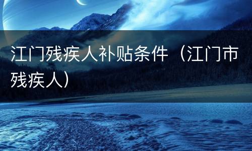 江门残疾人补贴条件（江门市残疾人）