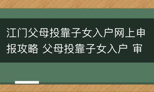 江门父母投靠子女入户网上申报攻略 父母投靠子女入户 审批 时间 广州