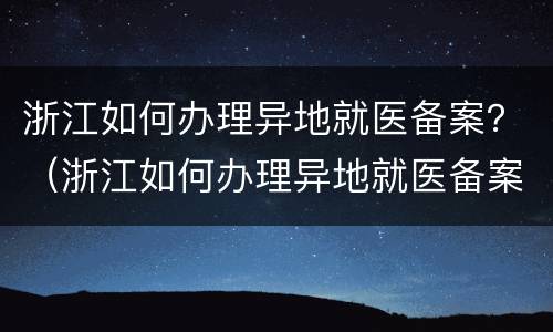 浙江如何办理异地就医备案？（浙江如何办理异地就医备案）
