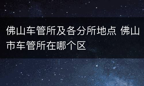 佛山车管所及各分所地点 佛山市车管所在哪个区