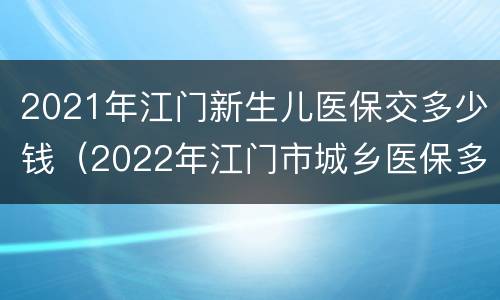 2021年江门新生儿医保交多少钱（2022年江门市城乡医保多少钱）