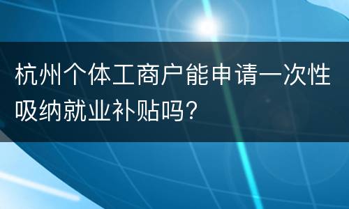杭州个体工商户能申请一次性吸纳就业补贴吗?