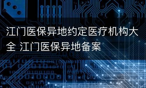 江门医保异地约定医疗机构大全 江门医保异地备案
