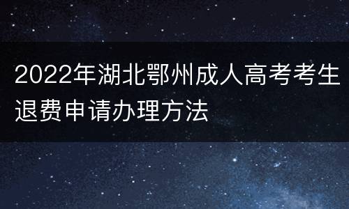 2022年湖北鄂州成人高考考生退费申请办理方法
