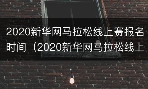 2020新华网马拉松线上赛报名时间（2020新华网马拉松线上赛报名时间是多少）