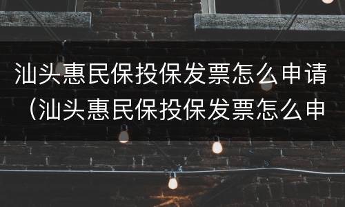 汕头惠民保投保发票怎么申请（汕头惠民保投保发票怎么申请的）
