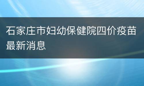石家庄市妇幼保健院四价疫苗最新消息