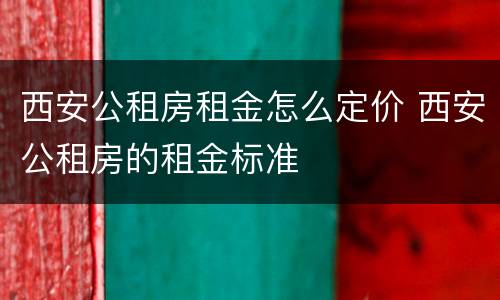 西安公租房租金怎么定价 西安公租房的租金标准
