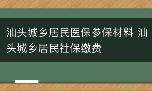 汕头城乡居民医保参保材料 汕头城乡居民社保缴费