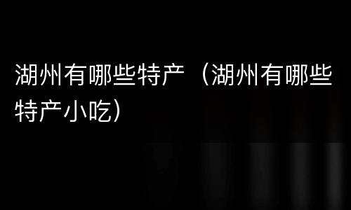 湖州有哪些特产（湖州有哪些特产小吃）