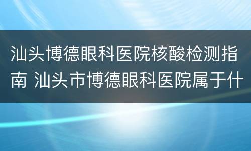 汕头博德眼科医院核酸检测指南 汕头市博德眼科医院属于什么性质