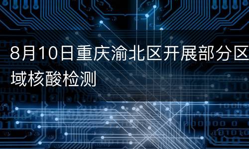 8月10日重庆渝北区开展部分区域核酸检测