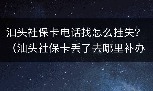 汕头社保卡电话找怎么挂失？（汕头社保卡丢了去哪里补办）