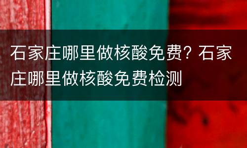 石家庄哪里做核酸免费? 石家庄哪里做核酸免费检测