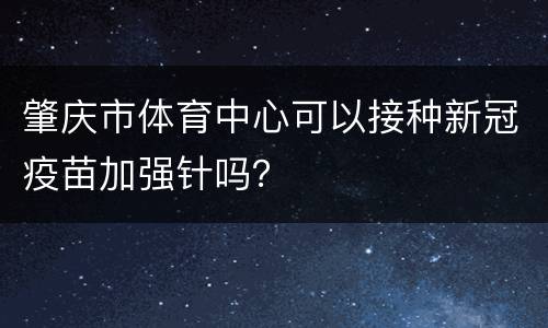 肇庆市体育中心可以接种新冠疫苗加强针吗？