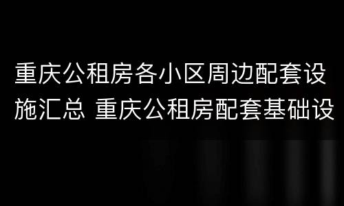 重庆公租房各小区周边配套设施汇总 重庆公租房配套基础设施有哪些