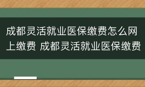 成都灵活就业医保缴费怎么网上缴费 成都灵活就业医保缴费怎么网上缴费的