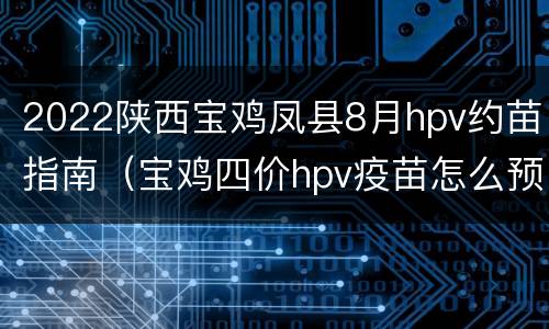2022陕西宝鸡凤县8月hpv约苗指南（宝鸡四价hpv疫苗怎么预约）