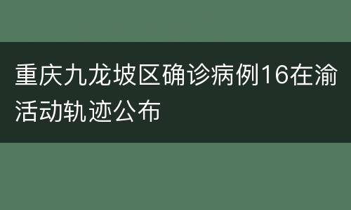 重庆九龙坡区确诊病例16在渝活动轨迹公布