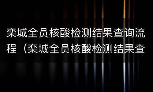 栾城全员核酸检测结果查询流程（栾城全员核酸检测结果查询流程图）
