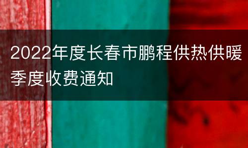 2022年度长春市鹏程供热供暖季度收费通知