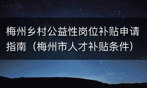 梅州乡村公益性岗位补贴申请指南（梅州市人才补贴条件）