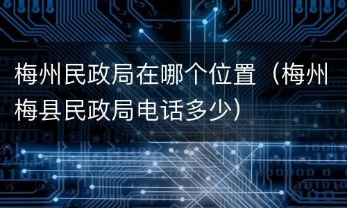 梅州民政局在哪个位置（梅州梅县民政局电话多少）