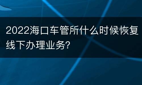 2022海口车管所什么时候恢复线下办理业务？