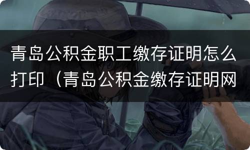 青岛公积金职工缴存证明怎么打印（青岛公积金缴存证明网上打印）
