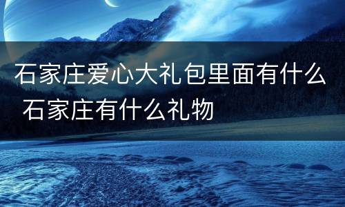 石家庄爱心大礼包里面有什么 石家庄有什么礼物