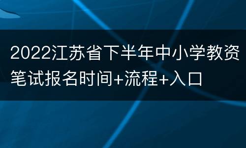 2022江苏省下半年中小学教资笔试报名时间+流程+入口