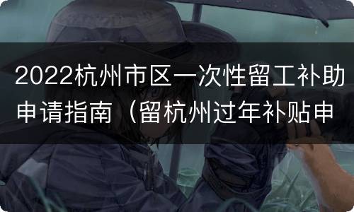 2022杭州市区一次性留工补助申请指南（留杭州过年补贴申请条件）