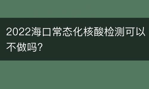 2022海口常态化核酸检测可以不做吗?