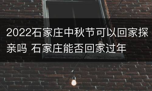 2022石家庄中秋节可以回家探亲吗 石家庄能否回家过年