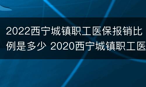 2022西宁城镇职工医保报销比例是多少 2020西宁城镇职工医保