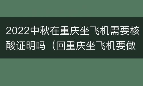 2022中秋在重庆坐飞机需要核酸证明吗（回重庆坐飞机要做核酸吗）